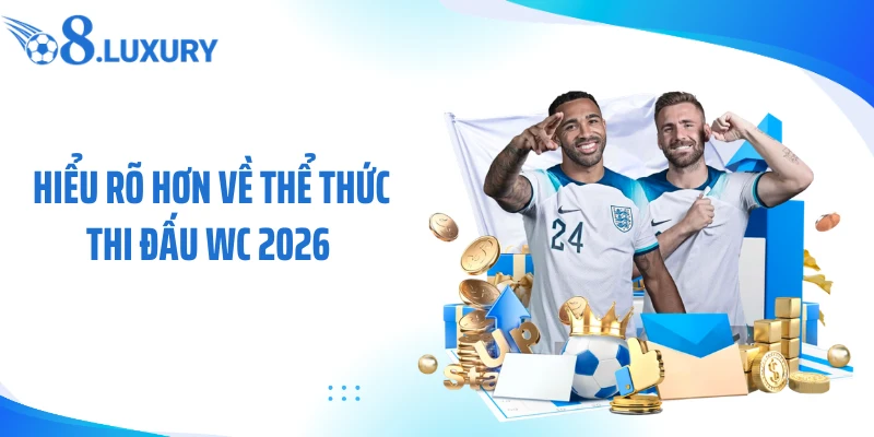 Hiểu rõ hơn về thể thức thi đấu WC 2026 