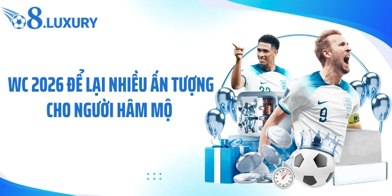 WC 2026 để lại nhiều ấn tượng cho người hâm mộ 