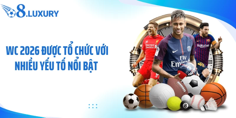 WC 2026 được tổ chức với nhiều yếu tố nổi bật 